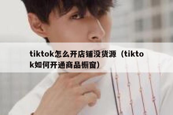 tiktok怎么开店铺没货源(tiktok如何开通商品橱窗) 第1张 tiktok怎么开店铺没货源(tiktok如何开通商品橱窗) 第1张