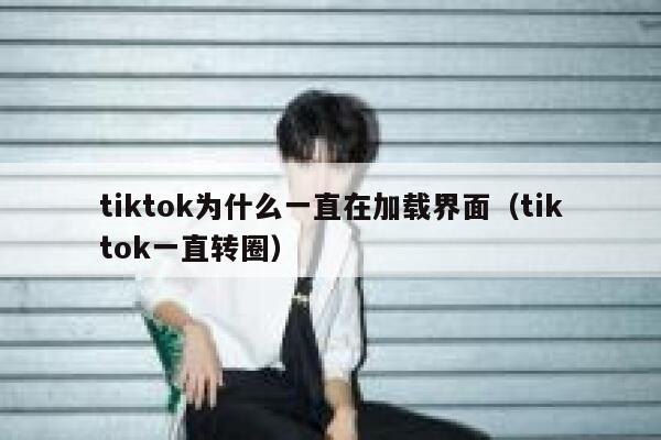 tiktok为什么一直在加载界面(tiktok一直转圈) 第1张 tiktok为什么一直在加载界面(tiktok一直转圈) 第1张