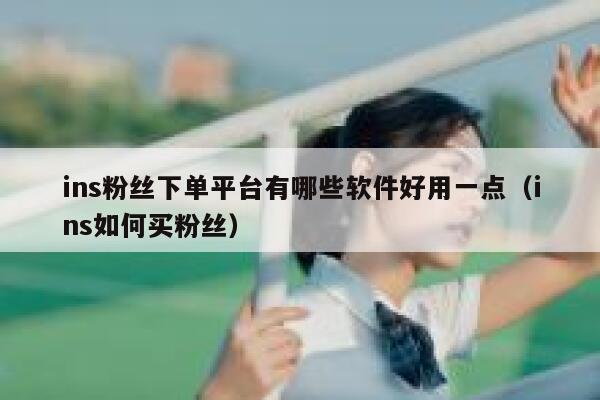 ins粉丝下单平台有哪些软件好用一点(ins如何买粉丝) 第1张 ins粉丝下单平台有哪些软件好用一点(ins如何买粉丝) 第1张