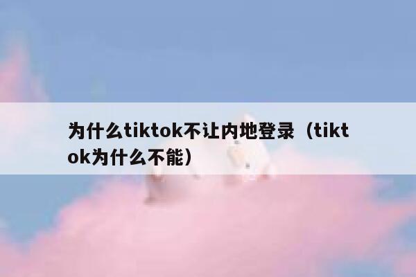 为什么tiktok不让内地登录(tiktok为什么不能) 第1张 为什么tiktok不让内地登录(tiktok为什么不能) 第1张