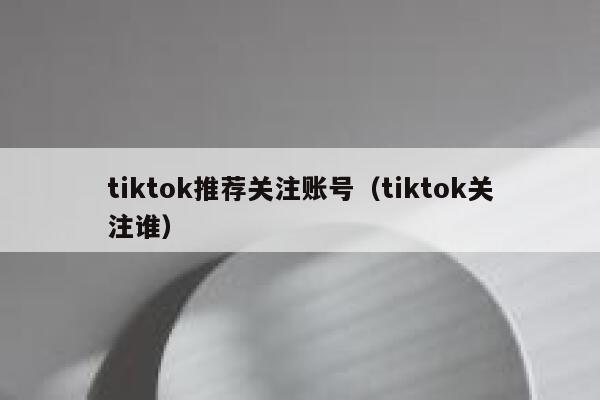 tiktok推荐关注账号(tiktok关注谁) 第1张 tiktok推荐关注账号(tiktok关注谁) 第1张