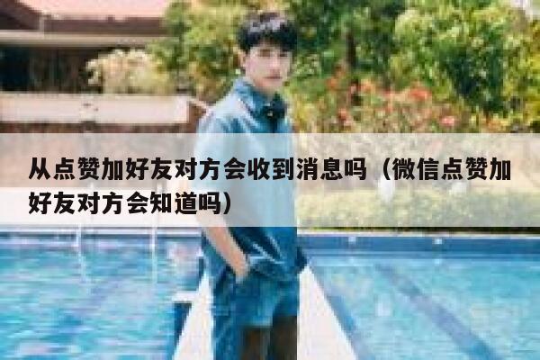 从点赞加好友对方会收到消息吗(微信点赞加好友对方会知道吗) 第1张 从点赞加好友对方会收到消息吗(微信点赞加好友对方会知道吗) 第1张
