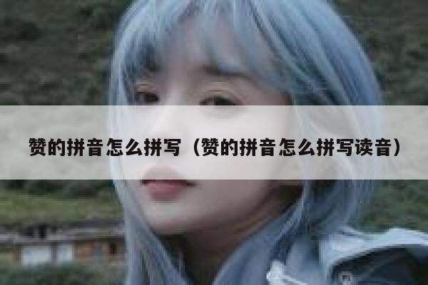 赞的拼音怎么拼写（赞的拼音怎么拼写读音） 第1张