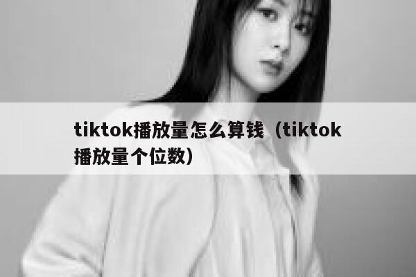 tiktok播放量怎么算钱(tiktok播放量个位数) 第1张 tiktok播放量怎么算钱(tiktok播放量个位数) 第1张