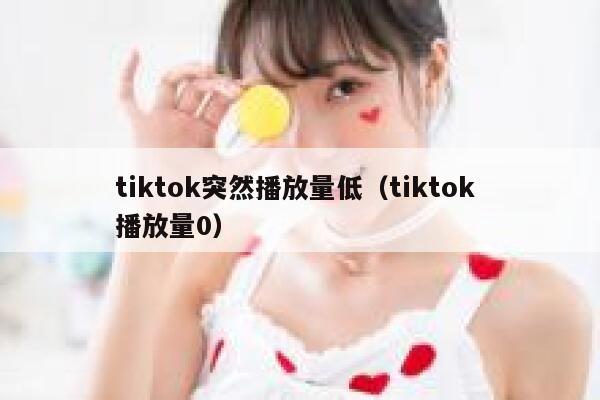 tiktok突然播放量低(tiktok 播放量0) 第1张 tiktok突然播放量低(tiktok 播放量0) 第1张
