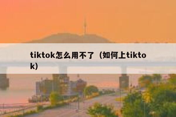 tiktok怎么用不了(如何上tiktok) 第1张 tiktok怎么用不了(如何上tiktok) 第1张