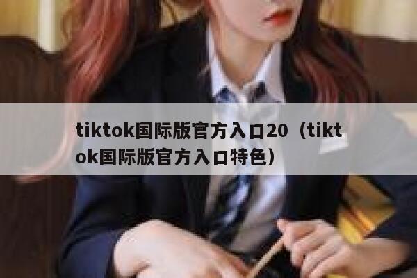 tiktok国际版官方入口20(tiktok国际版官方入口特色) 第1张 tiktok国际版官方入口20(tiktok国际版官方入口特色) 第1张