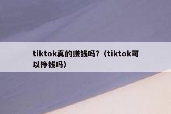 tiktok真的赚钱吗?（tiktok可以挣钱吗） 第1张