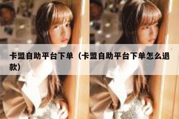 卡盟自助平台下单（卡盟自助平台下单怎么退款） 第1张