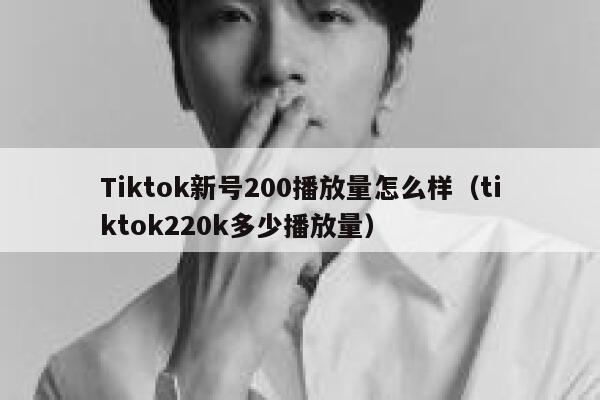 Tiktok新号200播放量怎么样(tiktok220k多少播放量) 第1张 Tiktok新号200播放量怎么样(tiktok220k多少播放量) 第1张