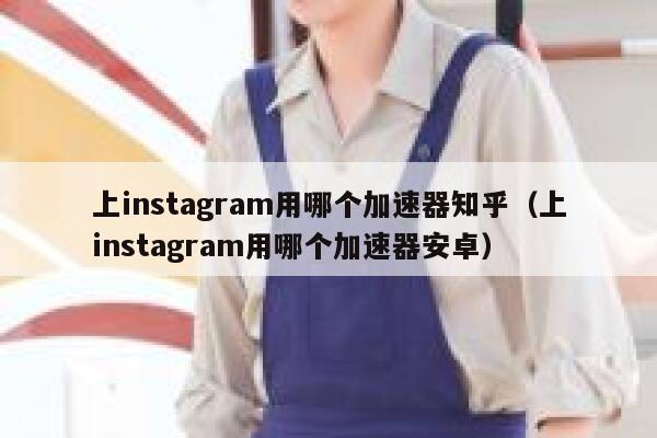 上instagram用哪个加速器知乎（上instagram用哪个加速器安卓） 第1张