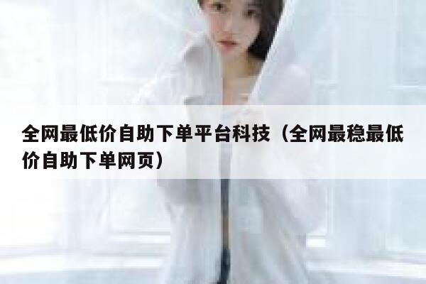 全网最低价自助下单平台科技(全网最稳最低价自助下单网页) 第1张 全网最低价自助下单平台科技(全网最稳最低价自助下单网页) 第1张