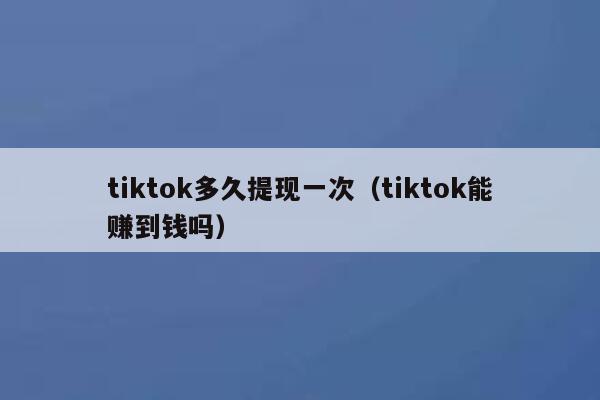 tiktok多久提现一次（tiktok能赚到钱吗） 第1张