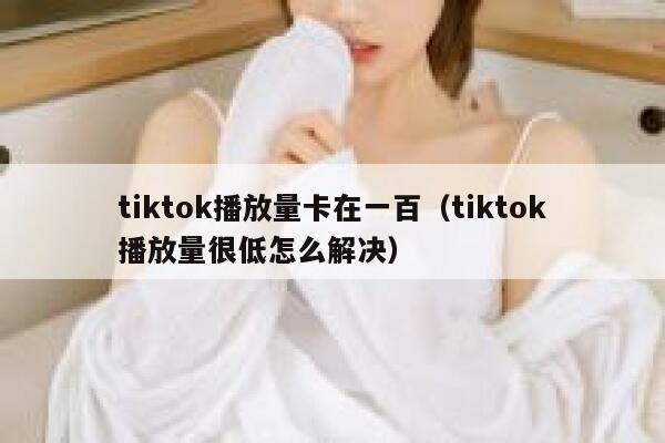 tiktok播放量卡在一百(tiktok播放量很低怎么解决) 第1张 tiktok播放量卡在一百(tiktok播放量很低怎么解决) 第1张