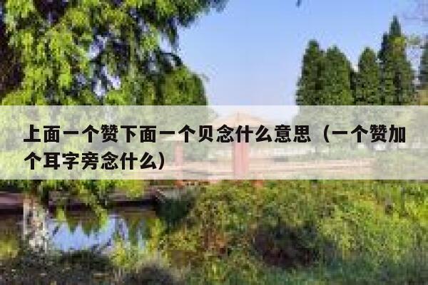 上面一个赞下面一个贝念什么意思(一个赞加个耳字旁念什么) 第1张 上面一个赞下面一个贝念什么意思(一个赞加个耳字旁念什么) 第1张