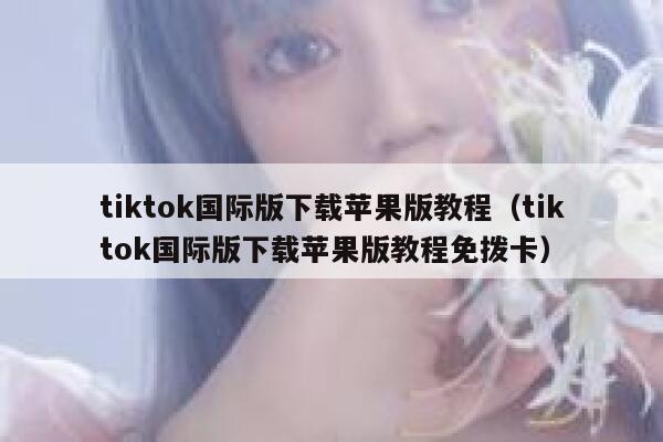 tiktok国际版下载苹果版教程（tiktok国际版下载苹果版教程免拨卡） 第1张