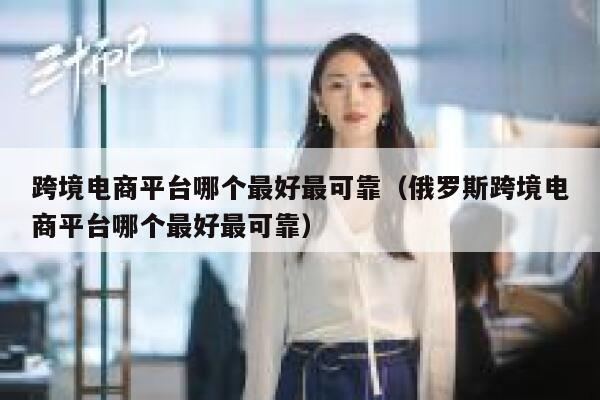 跨境电商平台哪个最好最可靠（俄罗斯跨境电商平台哪个最好最可靠） 第1张