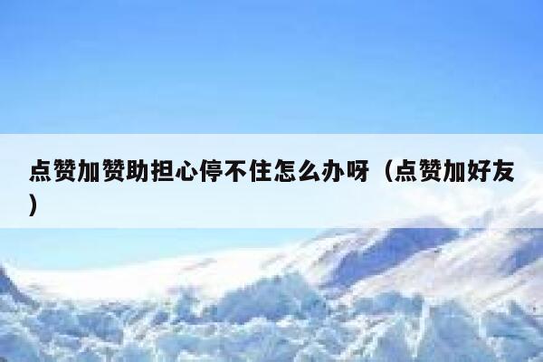 点赞加赞助担心停不住怎么办呀(点赞加好友) 第1张 点赞加赞助担心停不住怎么办呀(点赞加好友) 第1张
