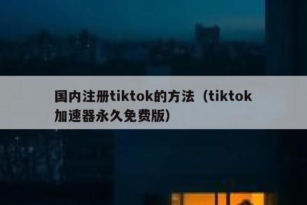国内注册tiktok的方法(tiktok加速器永久免费版) 第1张 国内注册tiktok的方法(tiktok加速器永久免费版) 第1张
