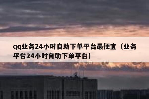 qq业务24小时自助下单平台最便宜(业务平台24小时自助下单平台) 第1张 qq业务24小时自助下单平台最便宜(业务平台24小时自助下单平台) 第1张