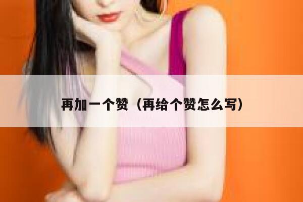 再加一个赞(再给个赞怎么写) 第1张 再加一个赞(再给个赞怎么写) 第1张