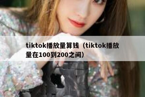 tiktok播放量算钱(tiktok播放量在100到200之间) 第1张 tiktok播放量算钱(tiktok播放量在100到200之间) 第1张