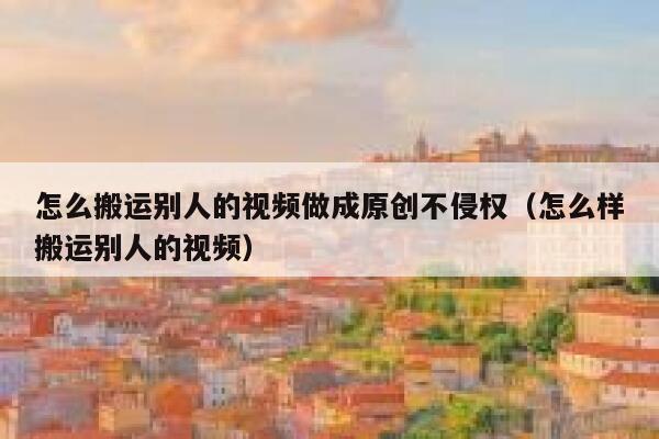 怎么搬运别人的视频做成原创不侵权(怎么样搬运别人的视频) 第1张 怎么搬运别人的视频做成原创不侵权(怎么样搬运别人的视频) 第1张