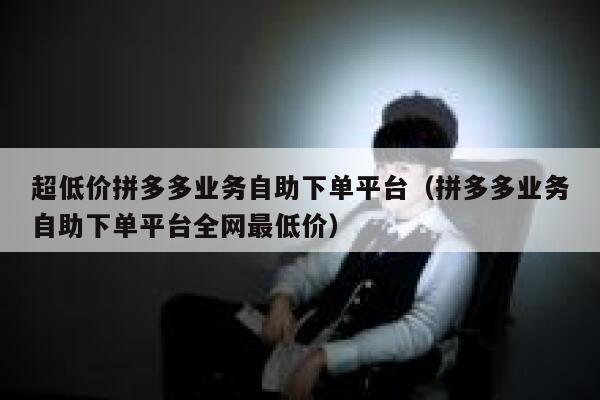 超低价拼多多业务自助下单平台(拼多多业务自助下单平台全网最低价) 第1张 超低价拼多多业务自助下单平台(拼多多业务自助下单平台全网最低价) 第1张