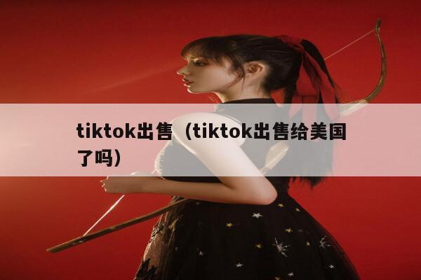 tiktok出售(tiktok出售给美国了吗) 第1张 tiktok出售(tiktok出售给美国了吗) 第1张