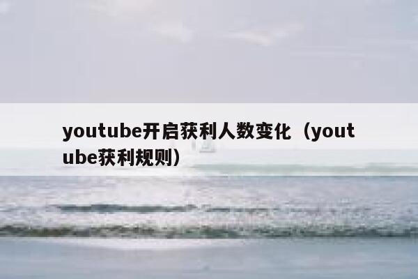 youtube开启获利人数变化(youtube获利规则) 第1张 youtube开启获利人数变化(youtube获利规则) 第1张