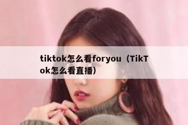 tiktok怎么看foryou（TikTok怎么看直播） 第1张