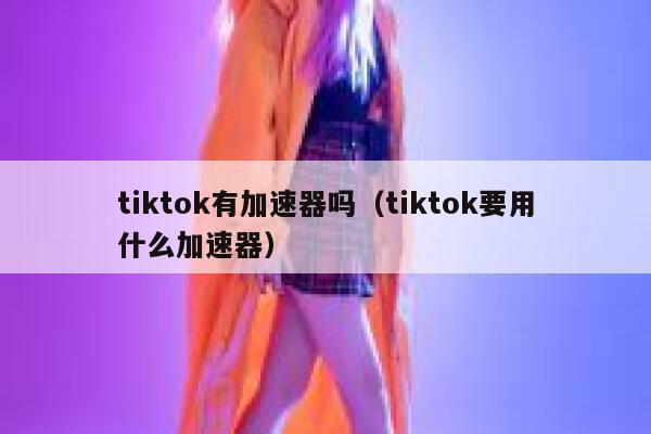 tiktok有加速器吗(tiktok要用什么加速器) 第1张 tiktok有加速器吗(tiktok要用什么加速器) 第1张