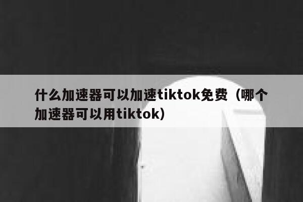 什么加速器可以加速tiktok免费(哪个加速器可以用tiktok) 第1张 什么加速器可以加速tiktok免费(哪个加速器可以用tiktok) 第1张