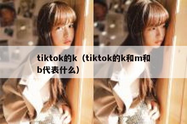 tiktok的k(tiktok的k和m和b代表什么) 第1张 tiktok的k(tiktok的k和m和b代表什么) 第1张