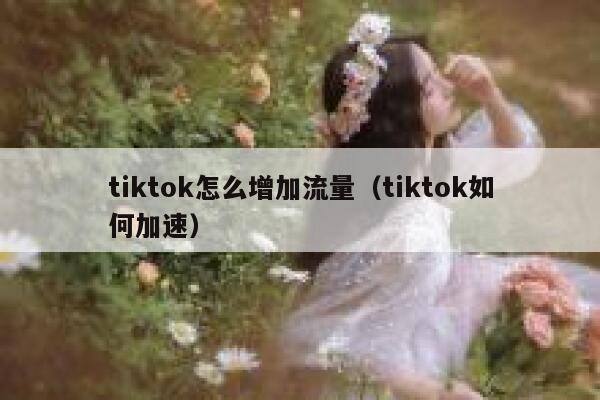 tiktok怎么增加流量(tiktok如何加速) 第1张 tiktok怎么增加流量(tiktok如何加速) 第1张