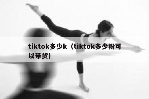 tiktok多少k(tiktok多少粉可以带货) 第1张 tiktok多少k(tiktok多少粉可以带货) 第1张