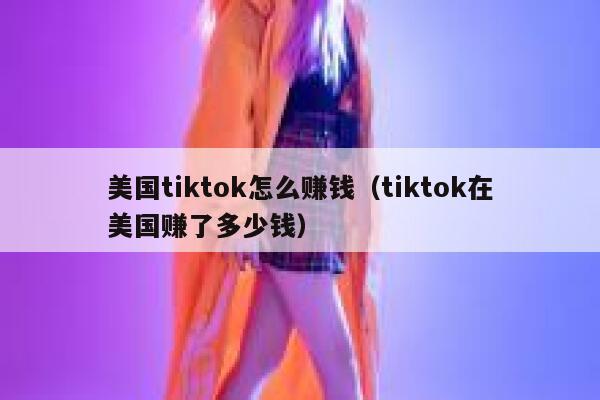 美国tiktok怎么赚钱（tiktok在美国赚了多少钱） 第1张
