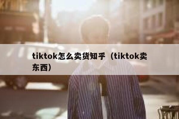 tiktok怎么卖货知乎（tiktok卖东西） 第1张