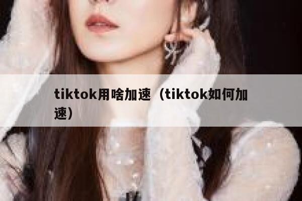 tiktok用啥加速(tiktok如何加速) 第1张 tiktok用啥加速(tiktok如何加速) 第1张