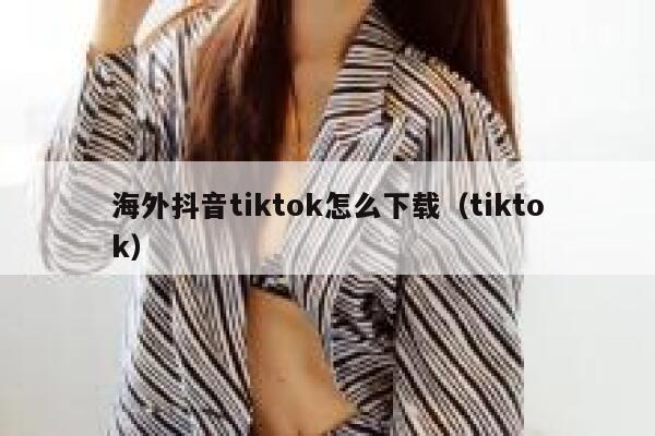 海外抖音tiktok怎么下载（tiktok） 第1张