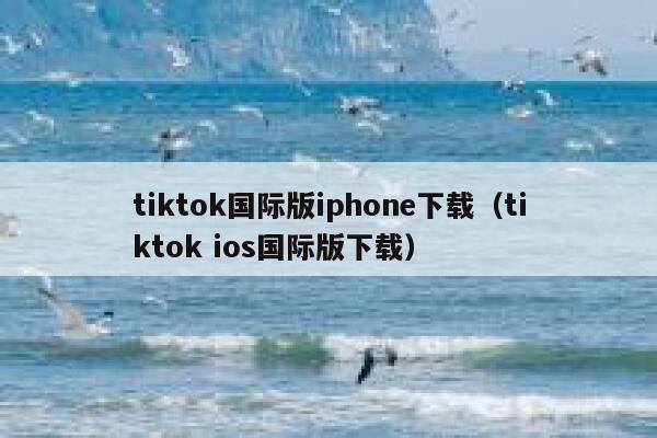 tiktok国际版iphone下载（tiktok ios国际版下载） 第1张