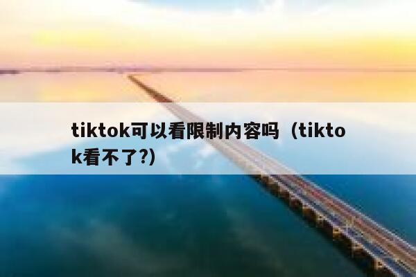 tiktok可以看限制内容吗（tiktok看不了?） 第1张