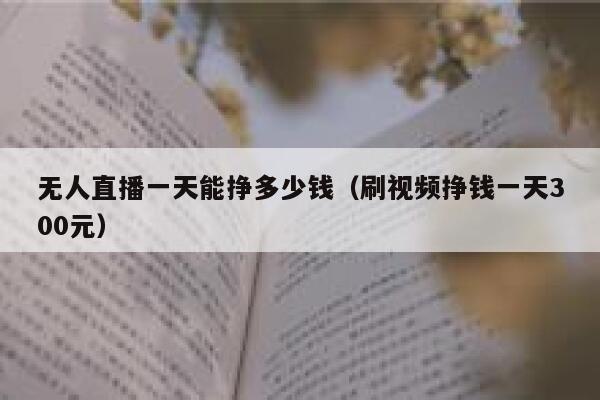 无人直播一天能挣多少钱（刷视频挣钱一天300元） 第1张