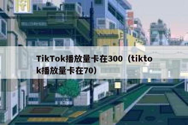 TikTok播放量卡在300(tiktok播放量卡在70) 第1张 TikTok播放量卡在300(tiktok播放量卡在70) 第1张