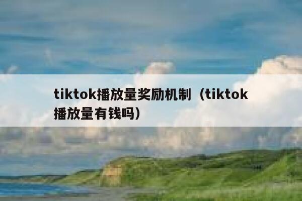 tiktok播放量奖励机制（tiktok播放量有钱吗） 第1张