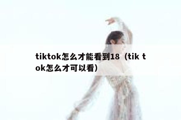 tiktok怎么才能看到18(tik tok怎么才可以看) 第1张 tiktok怎么才能看到18(tik tok怎么才可以看) 第1张