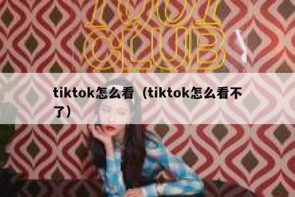tiktok怎么看(tiktok怎么看不了) 第1张 tiktok怎么看(tiktok怎么看不了) 第1张