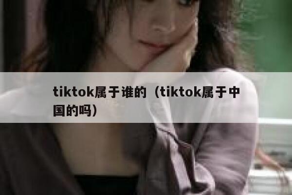 tiktok属于谁的(tiktok属于中国的吗) 第1张 tiktok属于谁的(tiktok属于中国的吗) 第1张