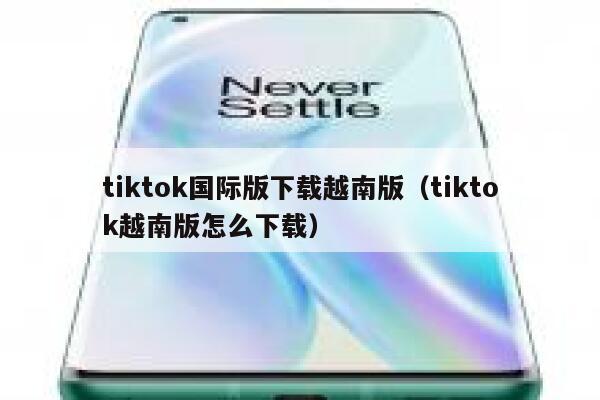 tiktok国际版下载越南版(tiktok越南版怎么下载) 第1张 tiktok国际版下载越南版(tiktok越南版怎么下载) 第1张