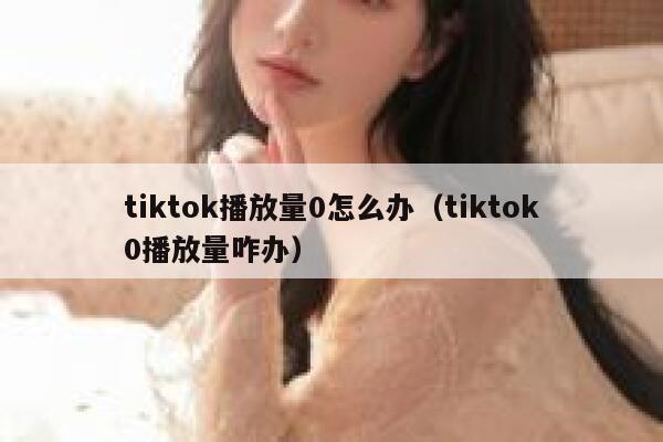 tiktok播放量0怎么办（tiktok0播放量咋办） 第1张